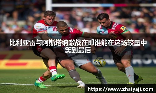 比利亚雷与阿斯塔纳激战在即谁能在这场较量中笑到最后