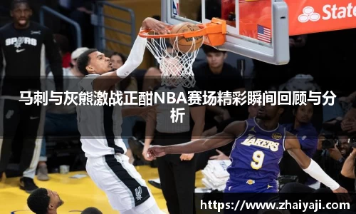 马刺与灰熊激战正酣NBA赛场精彩瞬间回顾与分析