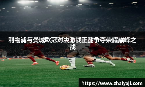利物浦与曼城欧冠对决激战正酣争夺荣耀巅峰之战