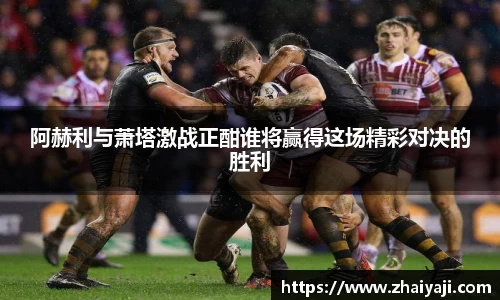 阿赫利与萧塔激战正酣谁将赢得这场精彩对决的胜利